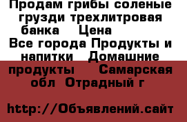 Продам грибы соленые грузди трехлитровая банка  › Цена ­ 1 300 - Все города Продукты и напитки » Домашние продукты   . Самарская обл.,Отрадный г.